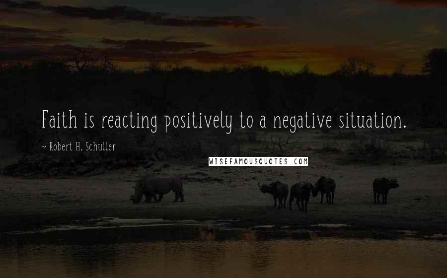 Robert H. Schuller Quotes: Faith is reacting positively to a negative situation.