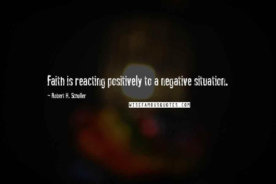 Robert H. Schuller Quotes: Faith is reacting positively to a negative situation.