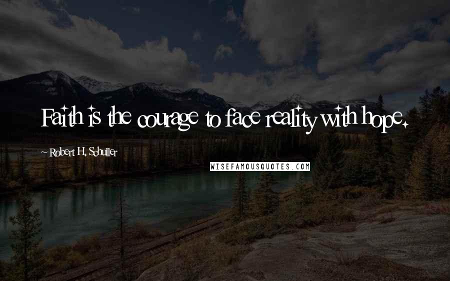 Robert H. Schuller Quotes: Faith is the courage to face reality with hope.