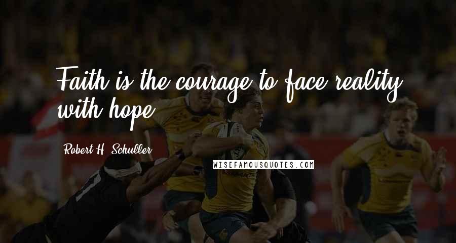 Robert H. Schuller Quotes: Faith is the courage to face reality with hope.