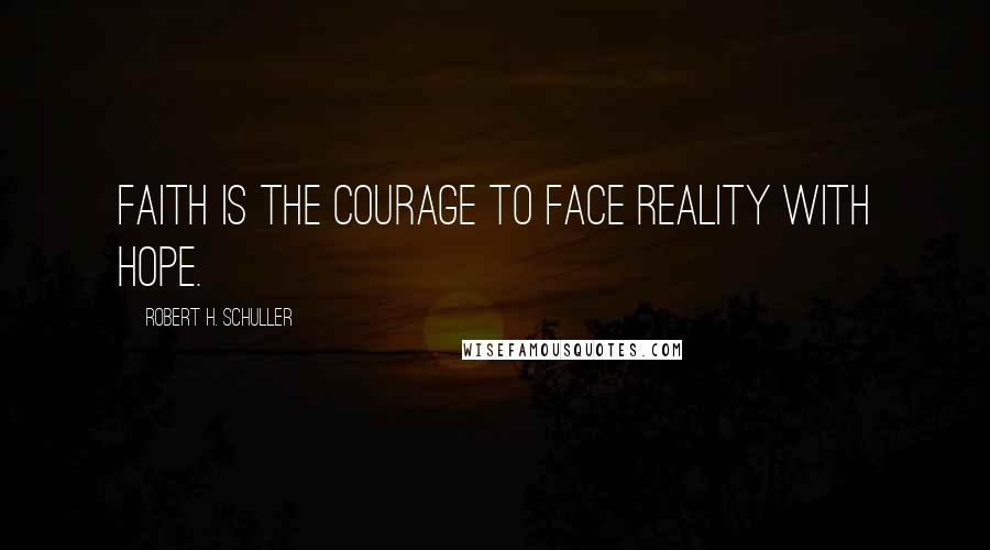 Robert H. Schuller Quotes: Faith is the courage to face reality with hope.