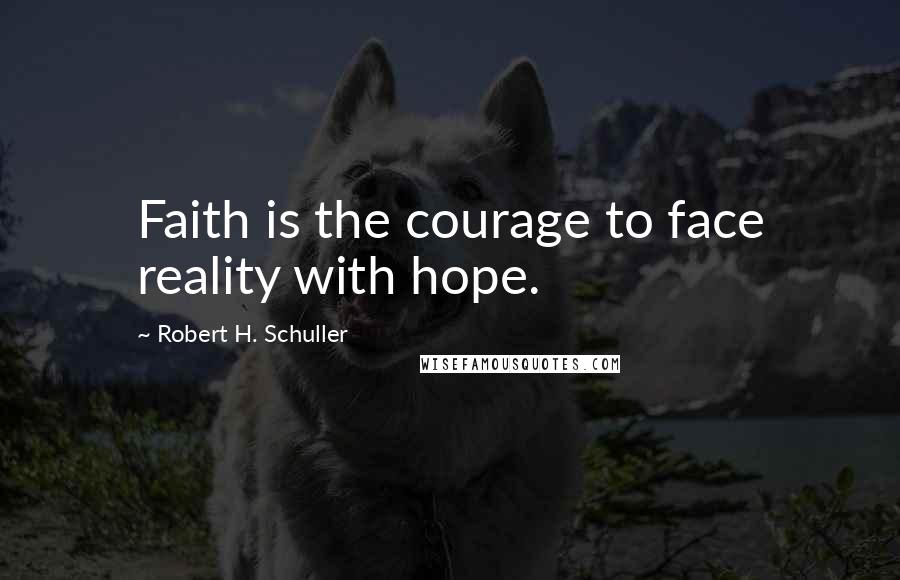 Robert H. Schuller Quotes: Faith is the courage to face reality with hope.