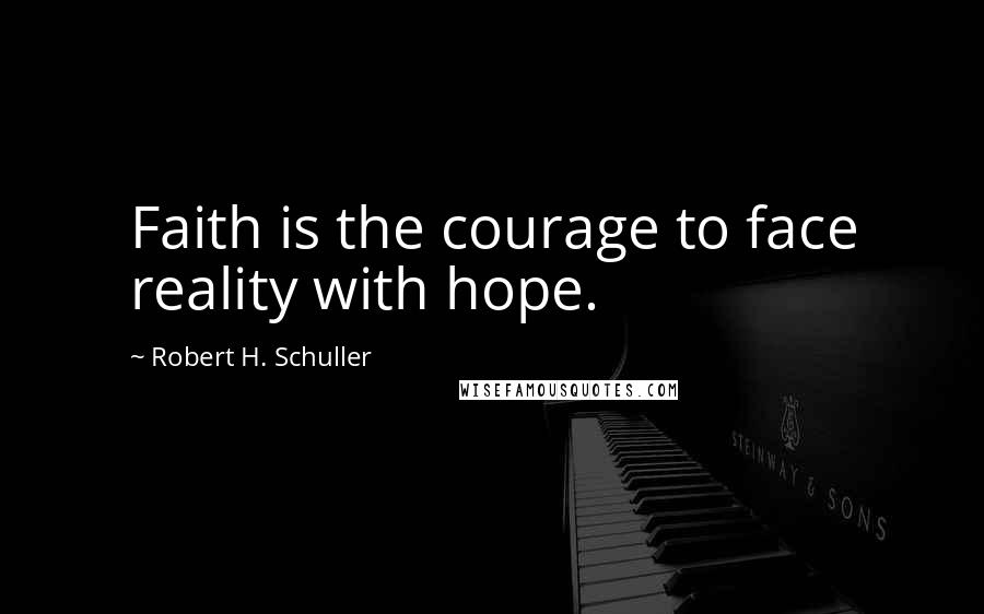 Robert H. Schuller Quotes: Faith is the courage to face reality with hope.