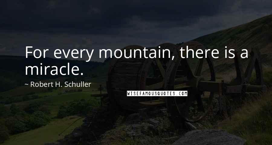 Robert H. Schuller Quotes: For every mountain, there is a miracle.