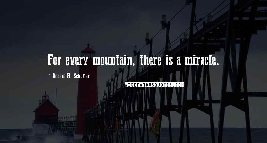 Robert H. Schuller Quotes: For every mountain, there is a miracle.