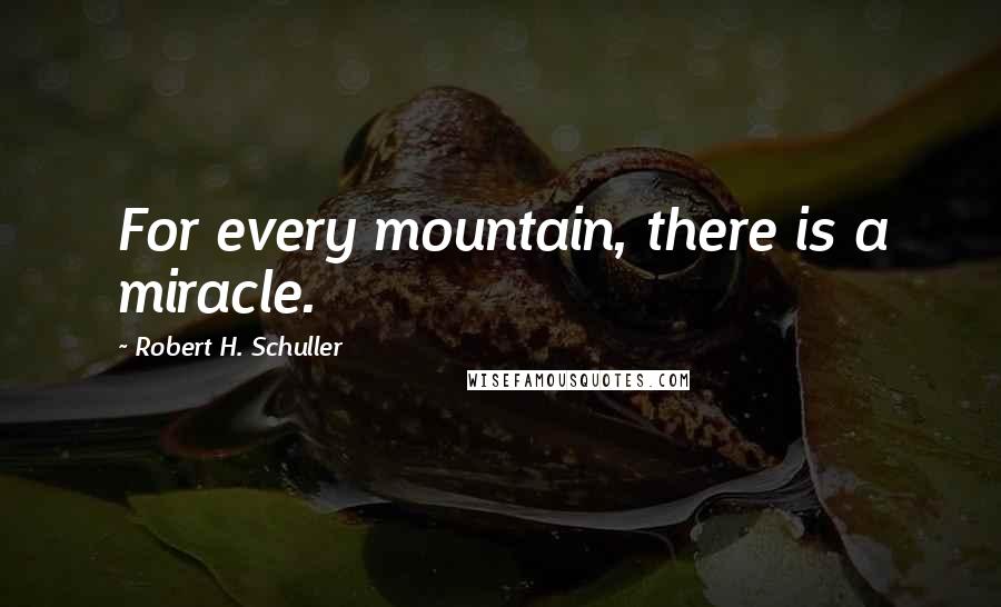 Robert H. Schuller Quotes: For every mountain, there is a miracle.