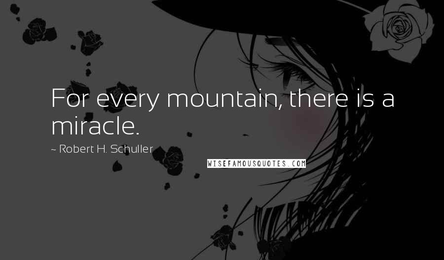 Robert H. Schuller Quotes: For every mountain, there is a miracle.