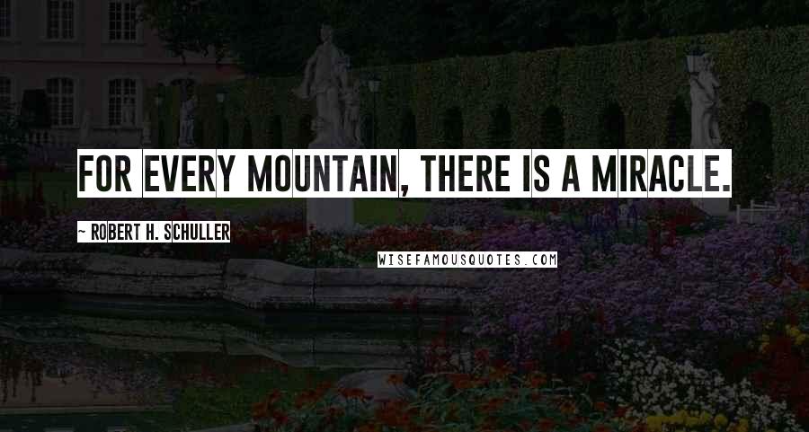 Robert H. Schuller Quotes: For every mountain, there is a miracle.