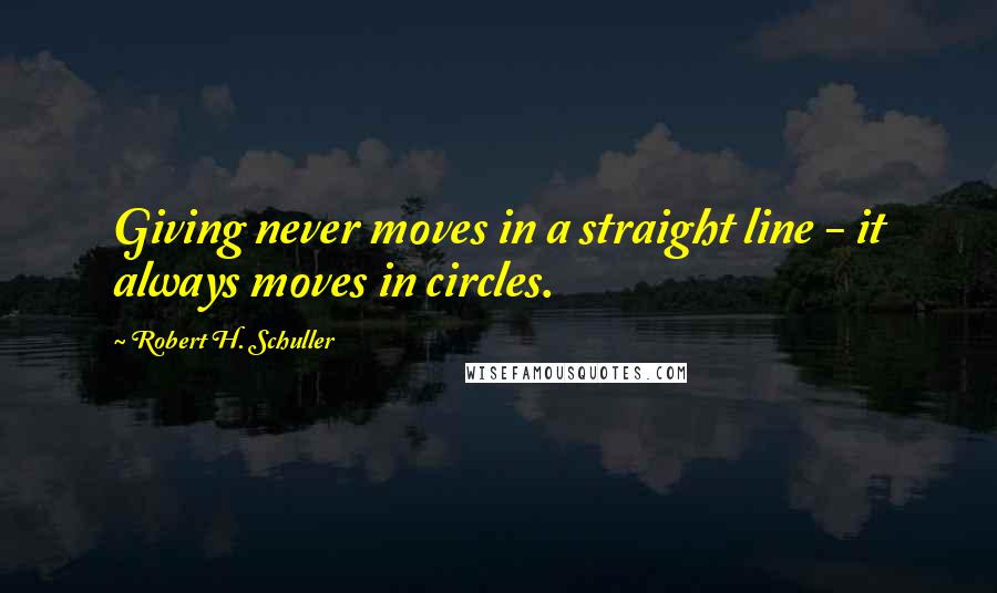 Robert H. Schuller Quotes: Giving never moves in a straight line - it always moves in circles.