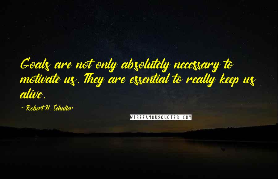 Robert H. Schuller Quotes: Goals are not only absolutely necessary to motivate us. They are essential to really keep us alive.