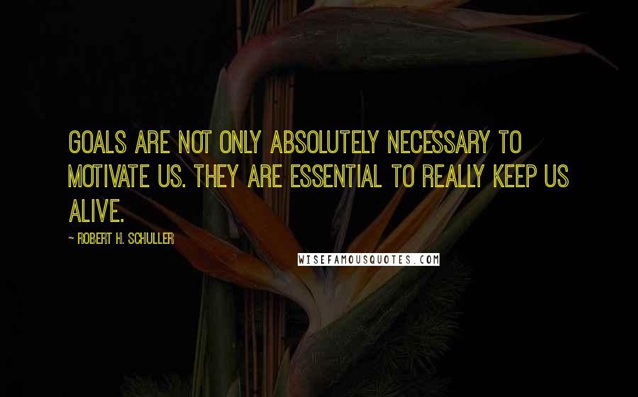 Robert H. Schuller Quotes: Goals are not only absolutely necessary to motivate us. They are essential to really keep us alive.