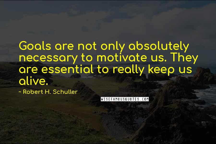 Robert H. Schuller Quotes: Goals are not only absolutely necessary to motivate us. They are essential to really keep us alive.