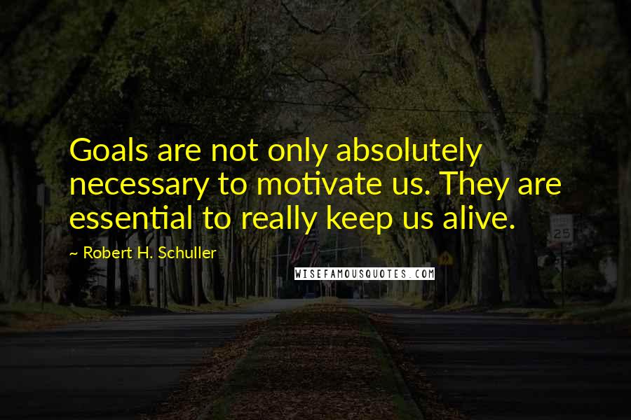 Robert H. Schuller Quotes: Goals are not only absolutely necessary to motivate us. They are essential to really keep us alive.