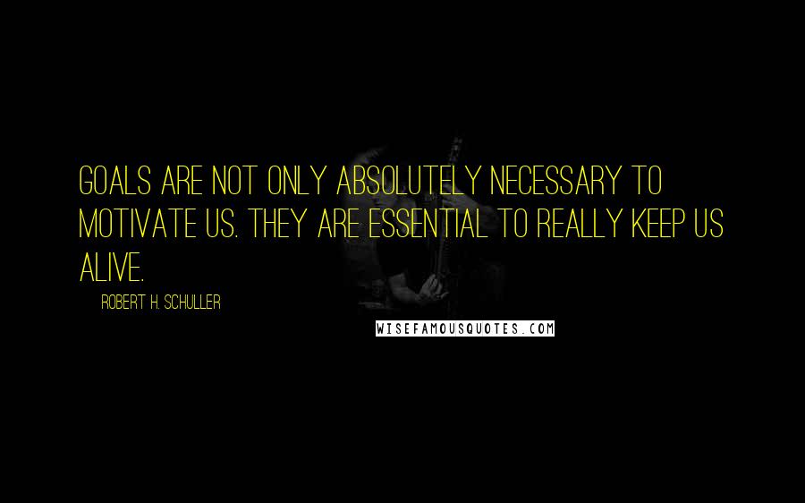 Robert H. Schuller Quotes: Goals are not only absolutely necessary to motivate us. They are essential to really keep us alive.