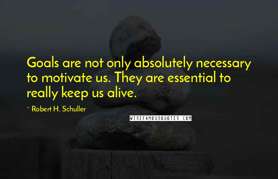 Robert H. Schuller Quotes: Goals are not only absolutely necessary to motivate us. They are essential to really keep us alive.