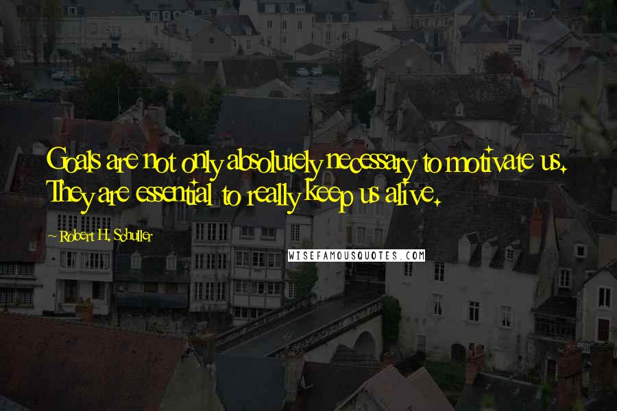 Robert H. Schuller Quotes: Goals are not only absolutely necessary to motivate us. They are essential to really keep us alive.