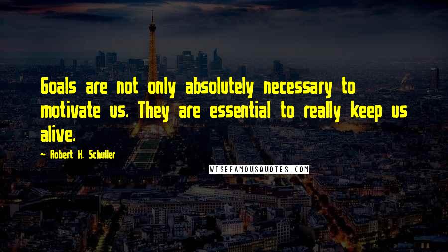 Robert H. Schuller Quotes: Goals are not only absolutely necessary to motivate us. They are essential to really keep us alive.