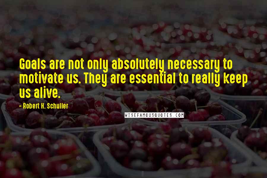 Robert H. Schuller Quotes: Goals are not only absolutely necessary to motivate us. They are essential to really keep us alive.