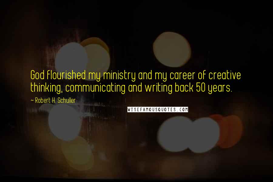 Robert H. Schuller Quotes: God flourished my ministry and my career of creative thinking, communicating and writing back 50 years.