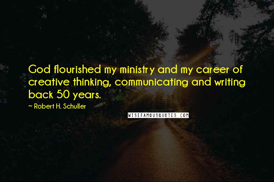 Robert H. Schuller Quotes: God flourished my ministry and my career of creative thinking, communicating and writing back 50 years.