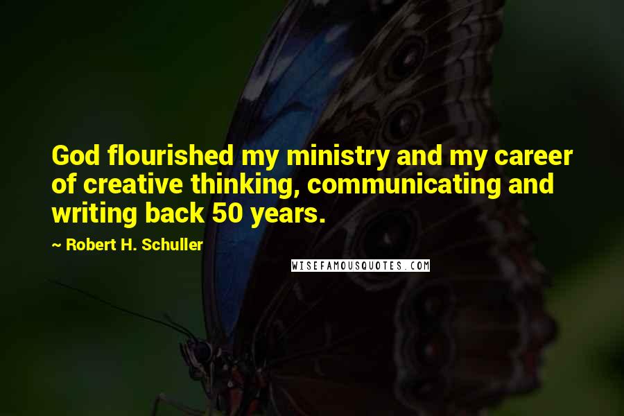 Robert H. Schuller Quotes: God flourished my ministry and my career of creative thinking, communicating and writing back 50 years.