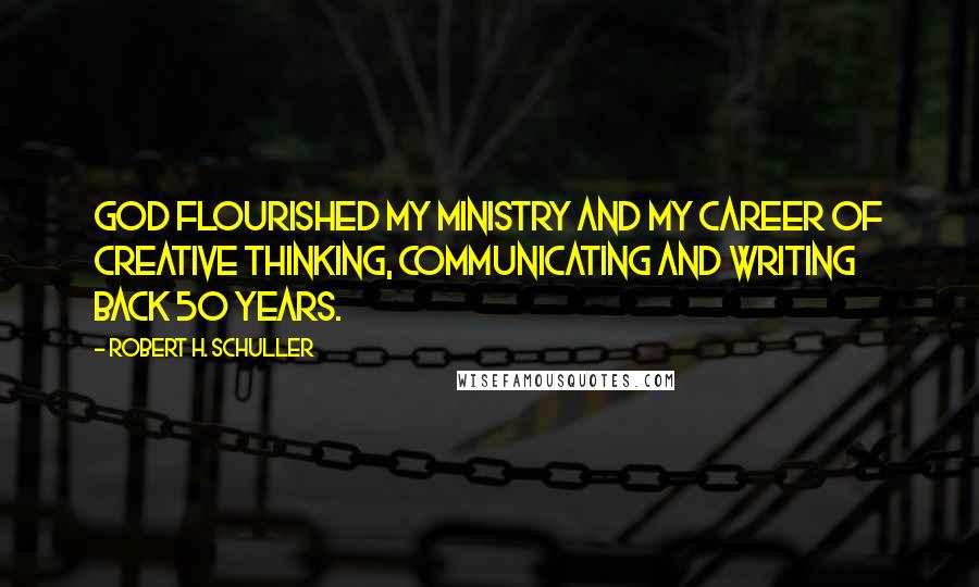 Robert H. Schuller Quotes: God flourished my ministry and my career of creative thinking, communicating and writing back 50 years.