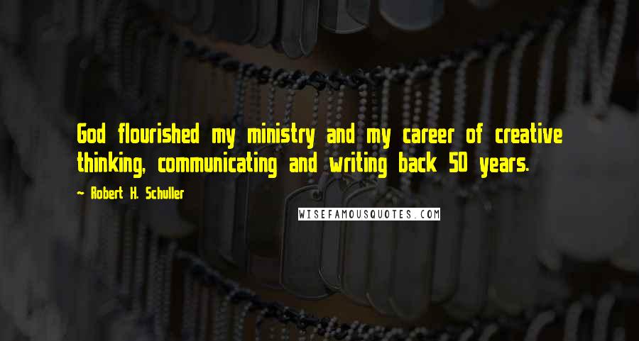 Robert H. Schuller Quotes: God flourished my ministry and my career of creative thinking, communicating and writing back 50 years.