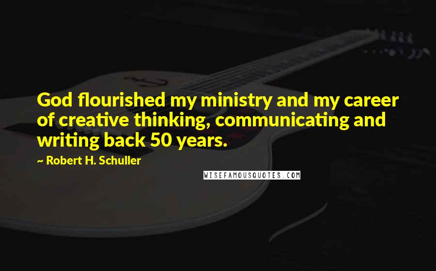 Robert H. Schuller Quotes: God flourished my ministry and my career of creative thinking, communicating and writing back 50 years.