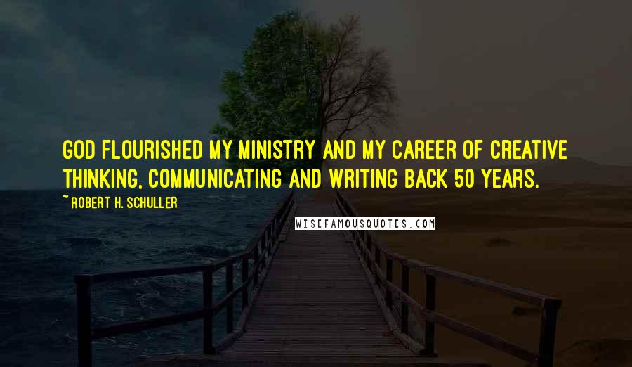 Robert H. Schuller Quotes: God flourished my ministry and my career of creative thinking, communicating and writing back 50 years.