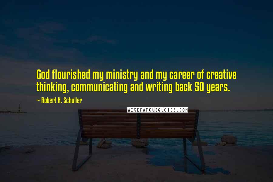Robert H. Schuller Quotes: God flourished my ministry and my career of creative thinking, communicating and writing back 50 years.