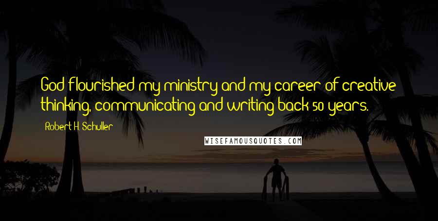 Robert H. Schuller Quotes: God flourished my ministry and my career of creative thinking, communicating and writing back 50 years.