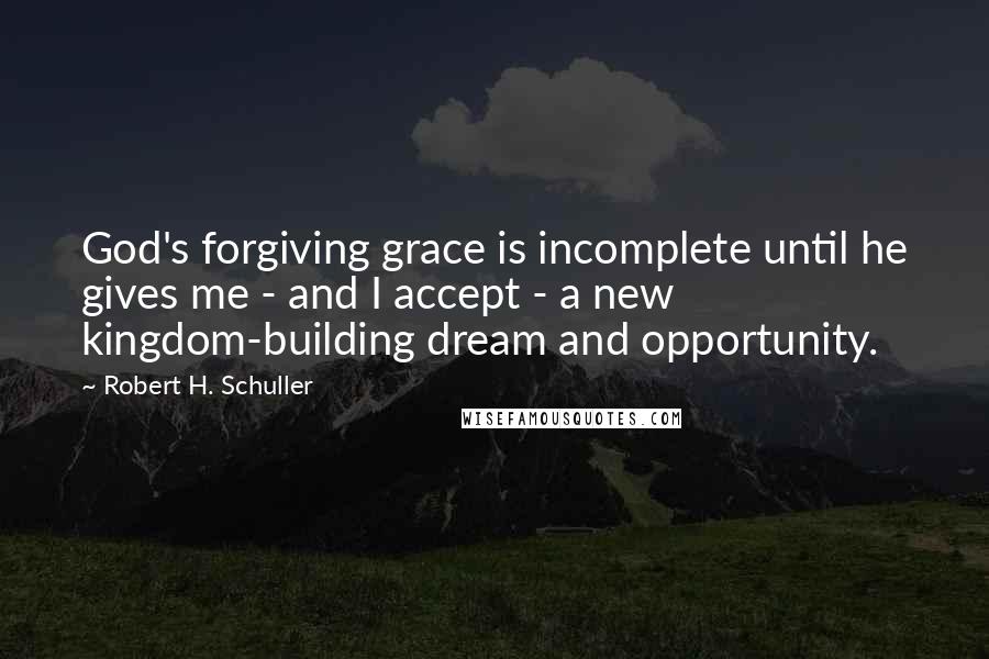 Robert H. Schuller Quotes: God's forgiving grace is incomplete until he gives me - and I accept - a new kingdom-building dream and opportunity.