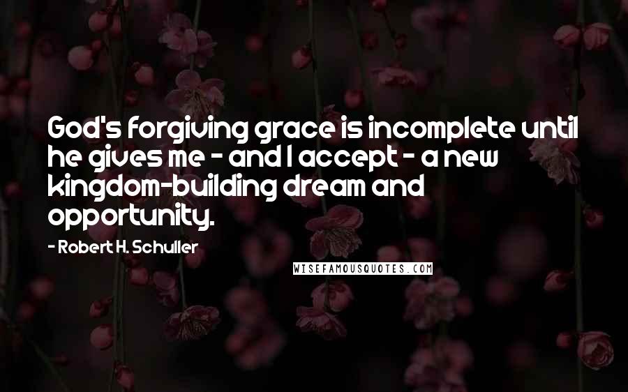 Robert H. Schuller Quotes: God's forgiving grace is incomplete until he gives me - and I accept - a new kingdom-building dream and opportunity.