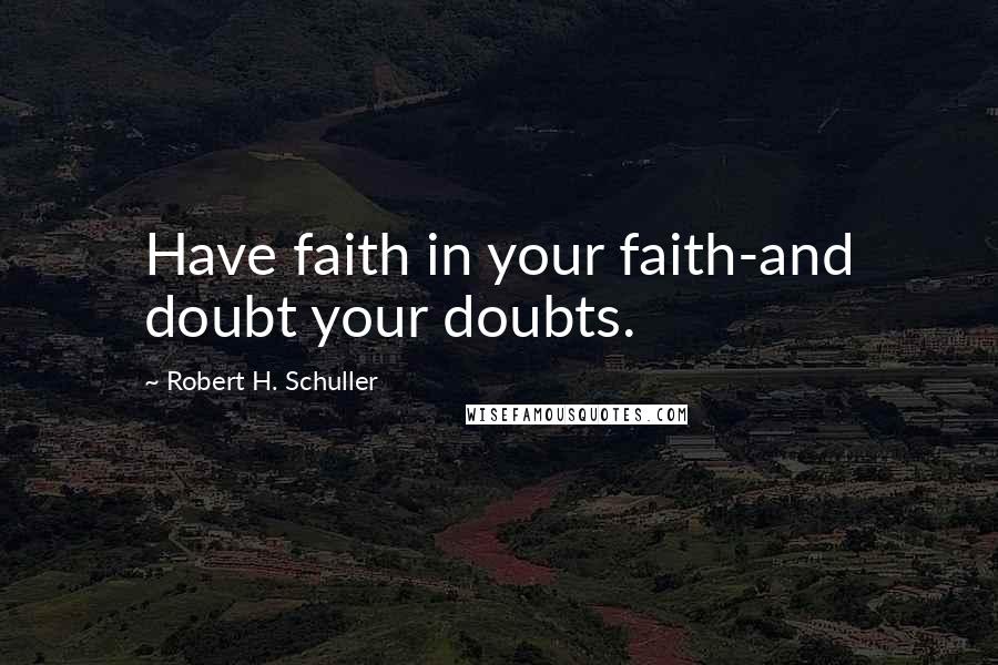 Robert H. Schuller Quotes: Have faith in your faith-and doubt your doubts.