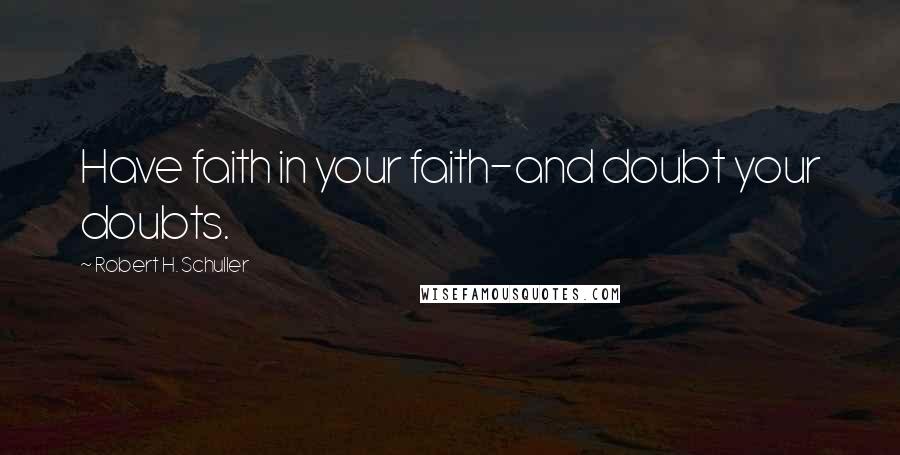 Robert H. Schuller Quotes: Have faith in your faith-and doubt your doubts.