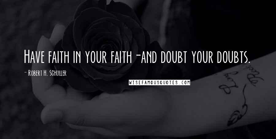 Robert H. Schuller Quotes: Have faith in your faith-and doubt your doubts.