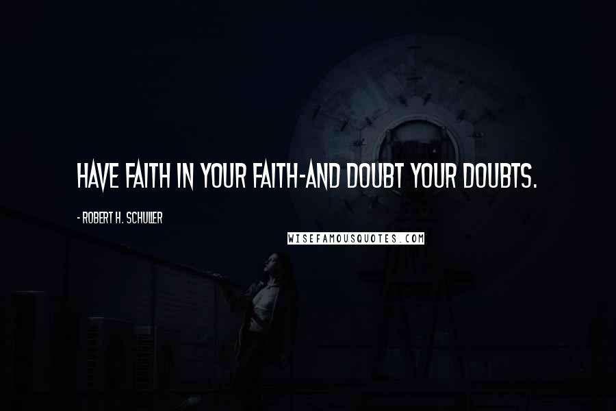 Robert H. Schuller Quotes: Have faith in your faith-and doubt your doubts.