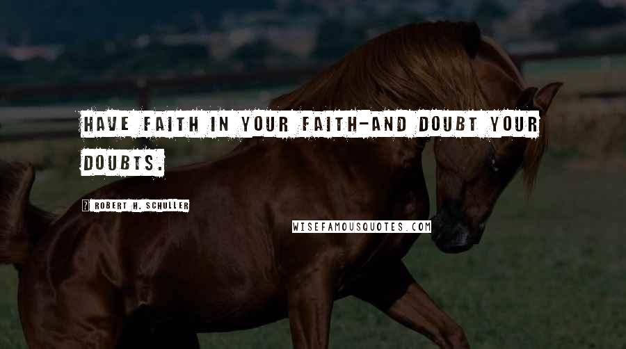 Robert H. Schuller Quotes: Have faith in your faith-and doubt your doubts.