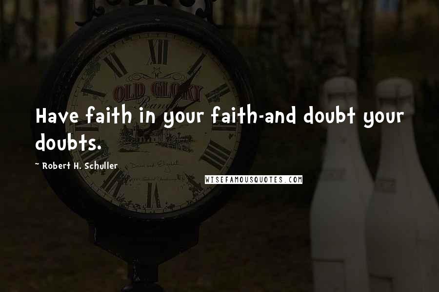 Robert H. Schuller Quotes: Have faith in your faith-and doubt your doubts.