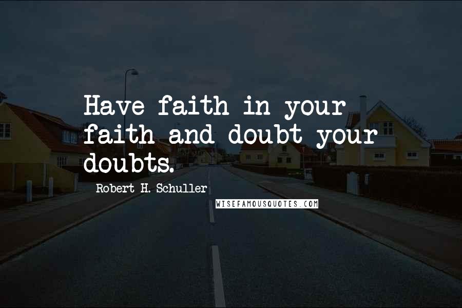 Robert H. Schuller Quotes: Have faith in your faith-and doubt your doubts.