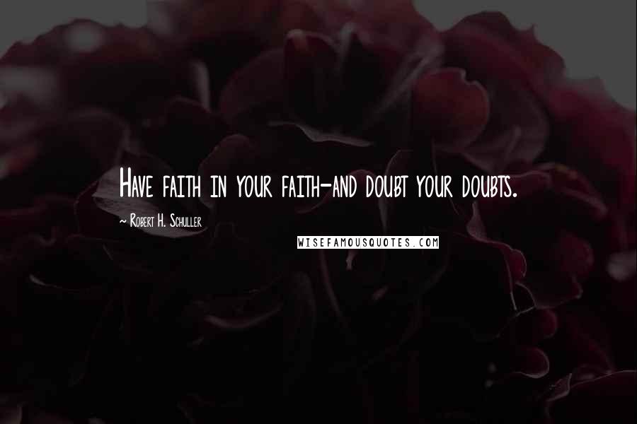 Robert H. Schuller Quotes: Have faith in your faith-and doubt your doubts.