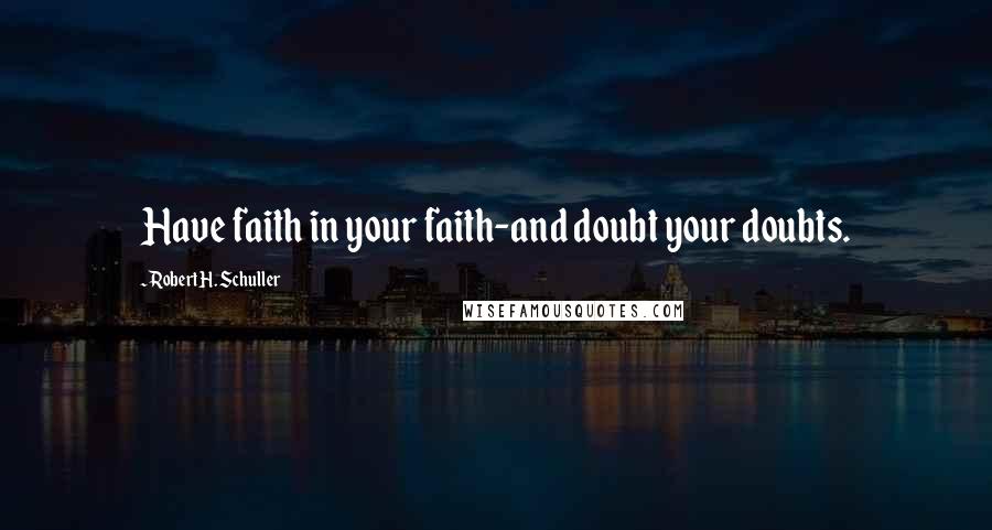 Robert H. Schuller Quotes: Have faith in your faith-and doubt your doubts.