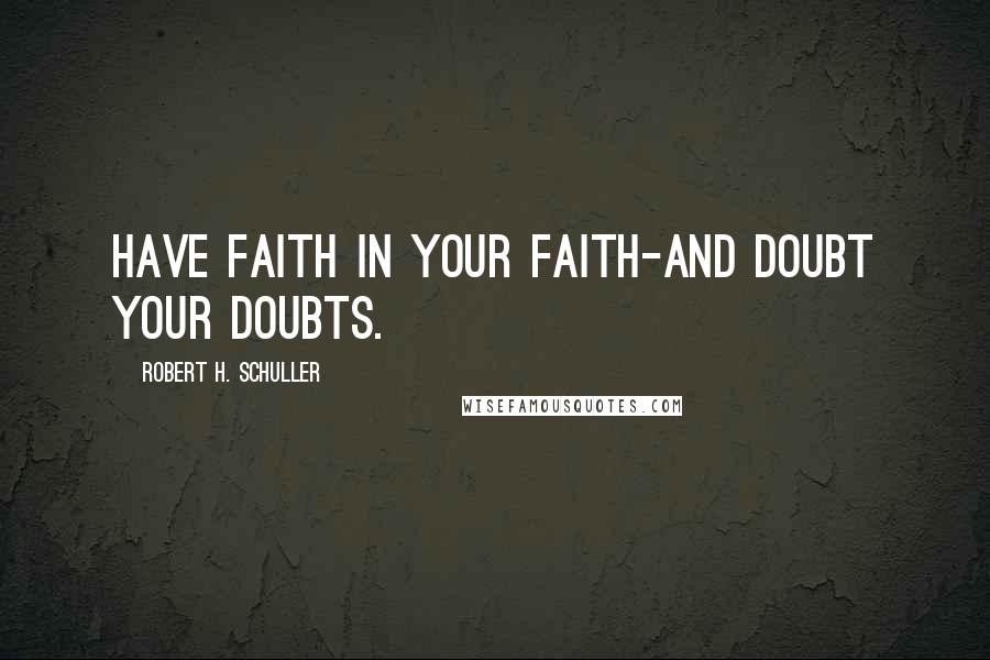 Robert H. Schuller Quotes: Have faith in your faith-and doubt your doubts.