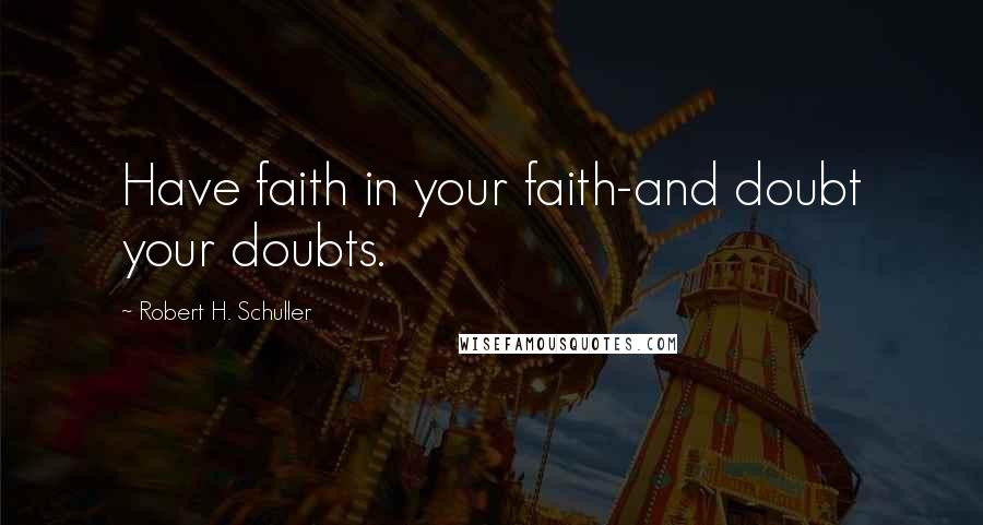 Robert H. Schuller Quotes: Have faith in your faith-and doubt your doubts.