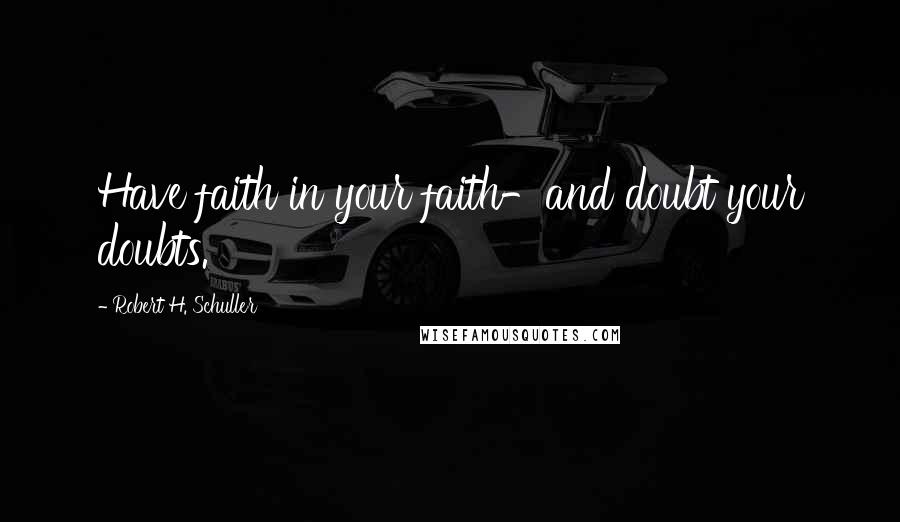 Robert H. Schuller Quotes: Have faith in your faith-and doubt your doubts.