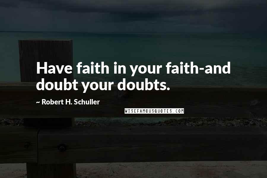 Robert H. Schuller Quotes: Have faith in your faith-and doubt your doubts.