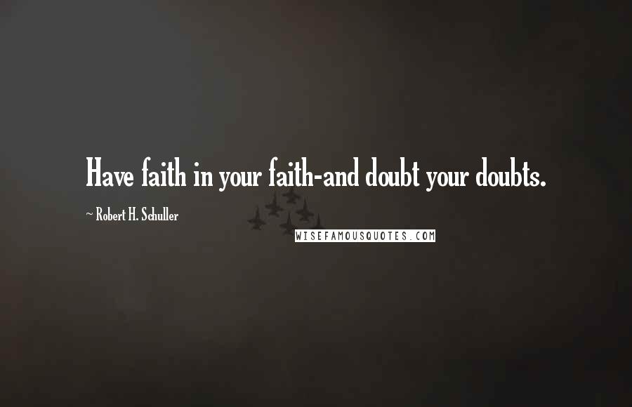 Robert H. Schuller Quotes: Have faith in your faith-and doubt your doubts.