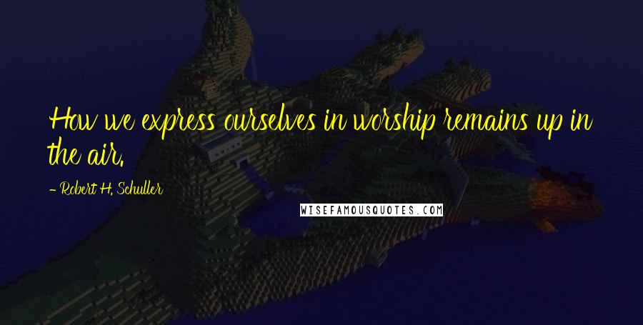 Robert H. Schuller Quotes: How we express ourselves in worship remains up in the air.