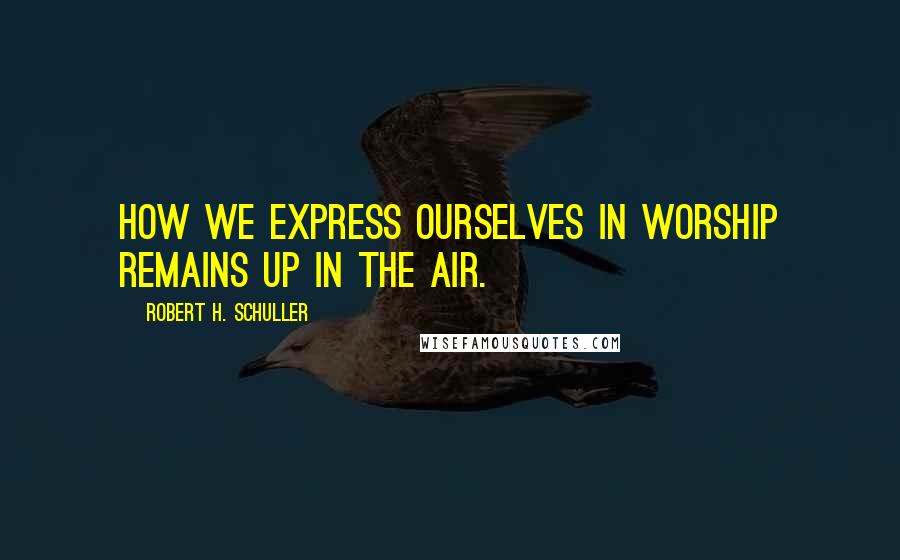 Robert H. Schuller Quotes: How we express ourselves in worship remains up in the air.