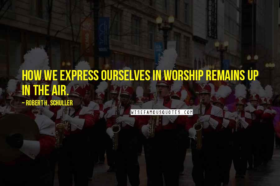 Robert H. Schuller Quotes: How we express ourselves in worship remains up in the air.